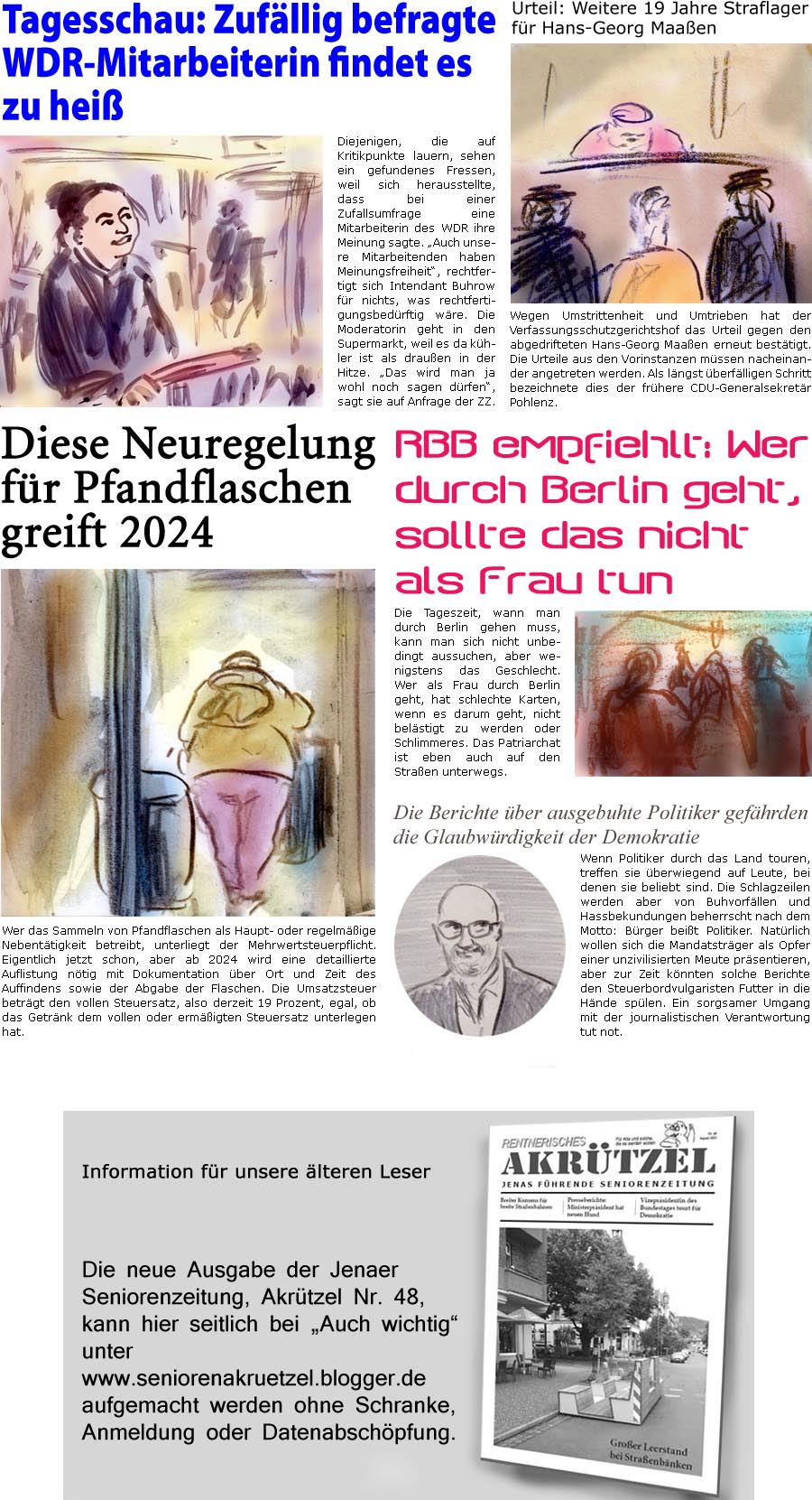 ZellerZeitung.de Seite 1431 - Die Online-Satirezeitung powered by Bernd Zeller 
7. August 2023

Urteil: Weitere 19 Jahre Straflager fr Hans-Georg Maaen
Wegen Umstrittenheit und Umtrieben hat der Verfassungsschutzgerichtshof das Urteil gegen den abgedrifteten Hans-Georg Maaen erneut besttigt. Die Urteile aus den Vorinstanzen mssen nacheinander angetreten werden. Als lngst berflligen Schritt bezeichnete dies der frhere CDU-Generalsekretr Pohlenz.

Tagesschau: Zufllig befragte WDR-Mitarbeiterin findet es zu hei
Diejenigen, die auf Kritikpunkte lauern, sehen ein gefundenes Fressen, weil sich herausstellte, dass bei einer Zufallsumfrage eine Mitarbeiterin des WDR ihre Meinung sagte. “Auch unsere Mitarbeitenden haben Meinungsfreiheit”, rechtfertigt sich Intendant Buhrow fr nichts, was rechtfertigungsbedrftig wre. Die Moderatorin geht in den Supermarkt, weil es da khler ist als drauen in 