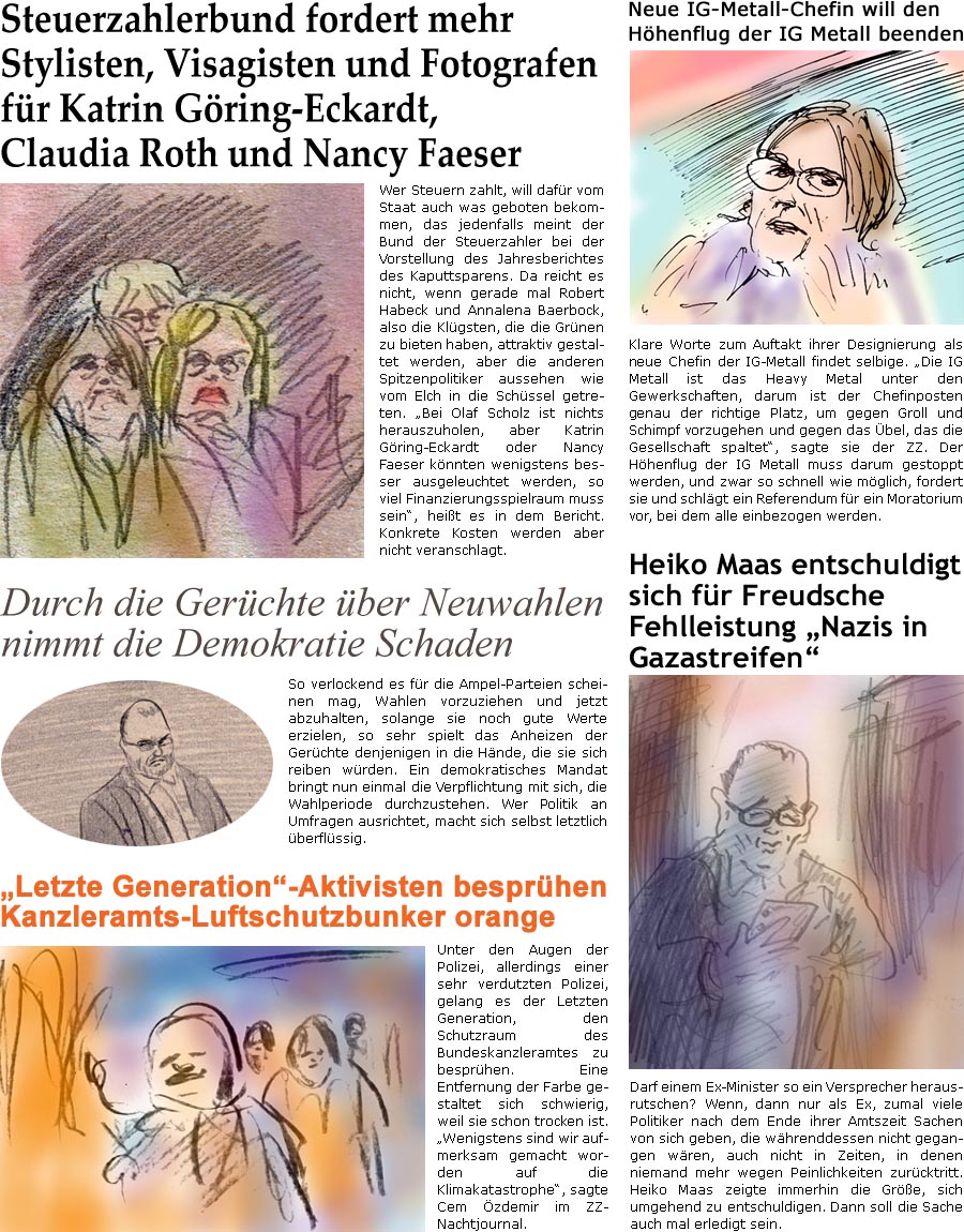 ZellerZeitung.de Seite 1462 - Die Online-Satirezeitung powered by Bernd Zeller 
18. Oktober 2023

Heiko Maas entschuldigt sich fr Freudsche Fehlleistung “Nazis in Gazastreifen”
Darf einem Ex-Minister so ein Versprecher herausrutschen? Wenn, dann nur als Ex, zumal viele Politiker nach dem Ende ihrer Amtszeit Sachen von sich geben, die nicht gegangen wren, auch nicht in Zeiten, in denen niemand mehr wegen Peinlichkeiten zurcktritt. Heiko Maas zeigte immerhin die Gre, sich umgehend zu entschuldigen. Dann soll die Sache auch mal erledigt sein.

Neue IG-Metall-Chefin will den Hhenflug der IG Metall beenden
Klare Worte zum Auftakt ihrer Designierung als neue Chefin der IG-Metall findet selbige. “Die IG Metall ist das Heavy Metal unter den Gewerkschaften, darum ist der Chefinposten genau der richtige Platz, um gegen Groll und Schimpf vorzugehen und gegen das bel, das die Gesellschaft spaltet&