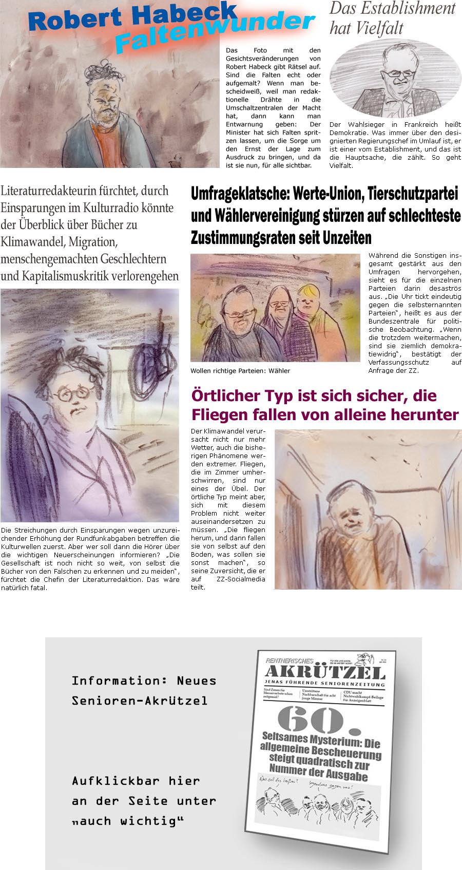 ZellerZeitung.de Seite 1577 - Die Online-Satirezeitung powered by Bernd Zeller 
10. Juli 2024

rtlicher Typ ist sich sicher, die Fliegen fallen von alleine herunter
Der Klimawandel verursacht nicht nur mehr Wetter, auch die bisherigen Phnomene werden extremer. Fliegen, die im Zimmer umherschwirren, sind nur eines der bel. Der rtliche Typ meint aber, sich mit diesem Problem nicht weiter auseinandersetzen zu mssen. “Die fliegen herum und dann fallen sie von selbst auf den Boden, was sollen sie sonst machen”, so seine Zuversicht, die er auf ZZ-Socialmedia teilt.

Umfrageklatsche: Werte-Union, Tierschutzpartei und Whlervereinigung strzen auf schlechteste Zustimmungsraten seit Unzeiten
Whrend die Sonstigen insgesamt gestrkt aus den Umfragen hervorgehen, sieht es fr die einzelnen Parteien darin desastrs aus. “Die Uhr tickt eindeutig gegen die selbsternannten Parteien”, heit es aus