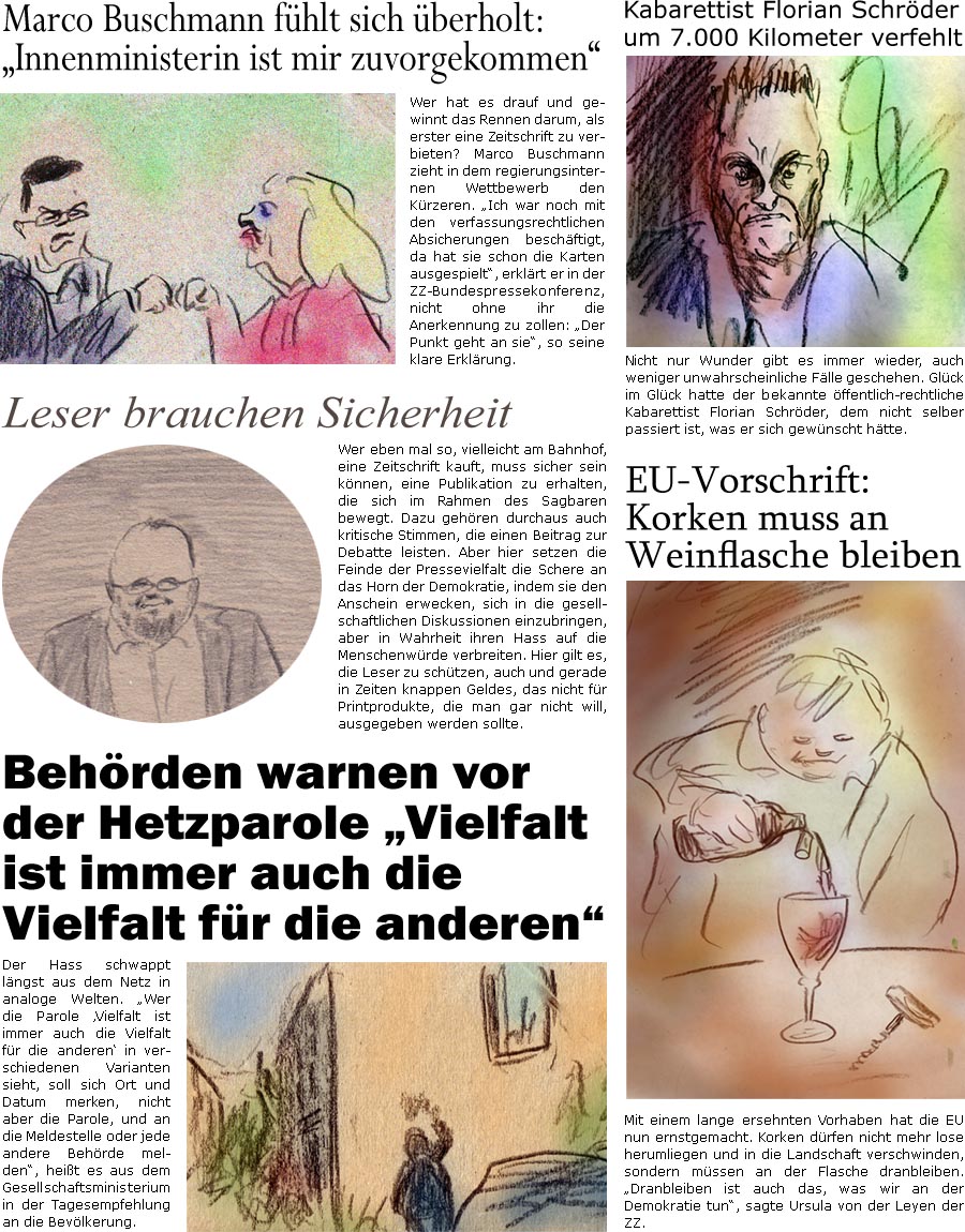 ZellerZeitung.de Seite 1580 - Die Online-Satirezeitung powered by Bernd Zeller 
17. Juli 2024

EU-Vorschrift: Korken muss an Weinflasche bleiben
Mit einem lange ersehnten Vorhaben hat die EU nun ernstgemacht. Korken drfen nicht mehr lose herumliegen und in die Landschaft verschwinden, sondern mssen an der Flasche dranbleiben. “Dranbleiben ist auch das, was wir an der Demokratie tun”, sagte Ursula von der Leyen der ZZ.

Marco Buschmann fhlt sich berholt: “Innenministerin ist mir zuvorgekommen”
Wer hat es drauf und gewinnt das Rennen darum, als erster eine Zeitschrift zu verbieten? Marco Buschmann zieht in dem regierungsinternen Wettbewerb den Krzeren. “Ich war noch mit den verfassungsrechtlichen Absicherungen beschftigt, da hat sie schon die Karten ausgespielt”, erklrt er in der ZZ-Bundespressekonferenz, nicht ohne ihr die Anerkennung zu zollen: “Der Punkt geht a