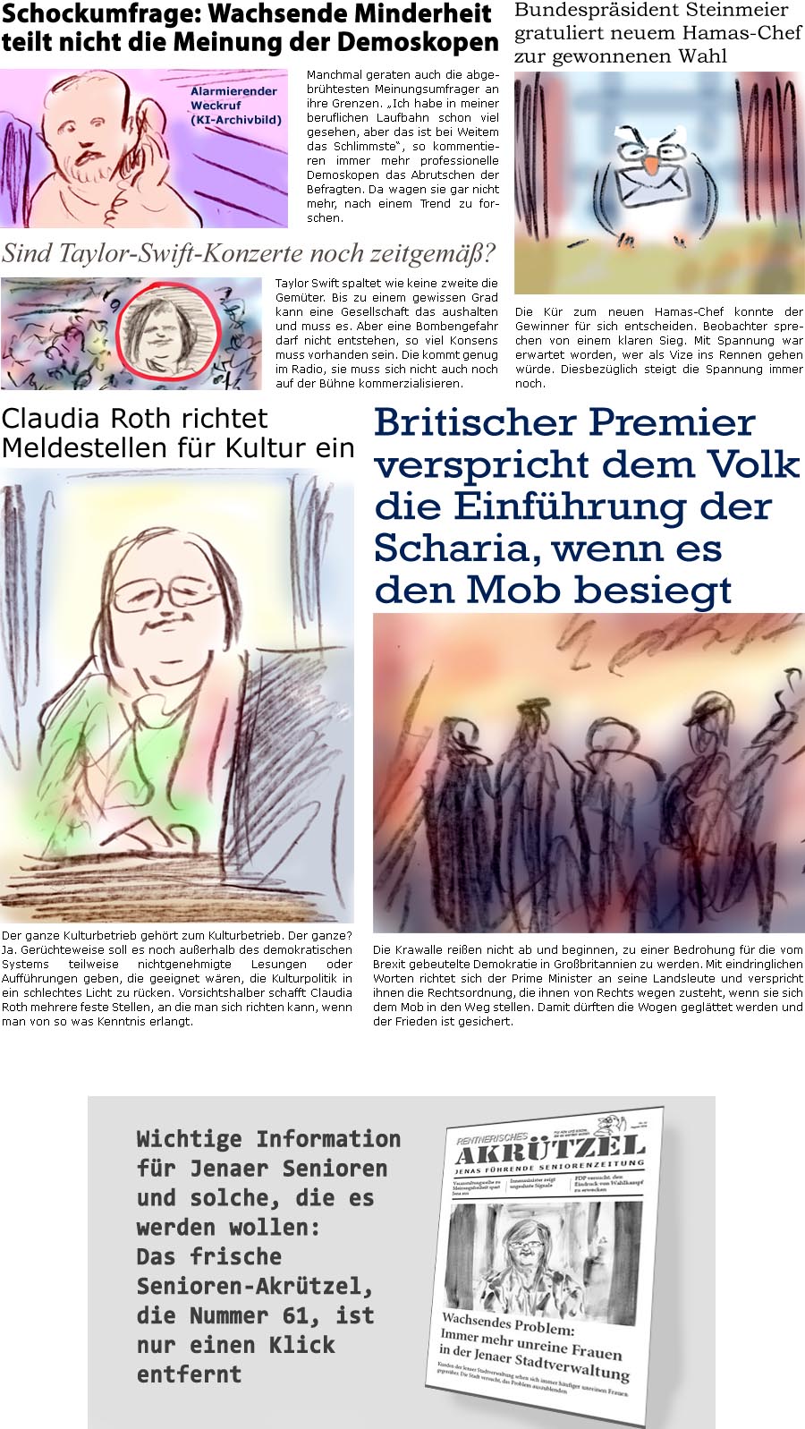 ZellerZeitung.de Seite 1590 - Die Online-Satirezeitung powered by Bernd Zeller 
9. August 2024

Schockumfrage: Wachsende Minderheit teilt nicht die Meinung der Demoskopen
Manchmal geraten auch die abgebrhtesten Meinungsumfrager an ihre Grenzen. “Ich habe in meiner beruflichen Laufbahn schon viel gesehen, aber das ist bei Weitem das Schlimmste”, so kommentieren immer mehr professionelle Demoskopen das Abrutschen der Befragten. Da wagen sie gar nicht mehr, nach einem Trend zu forschen.
Alarmierender Weckruf (KI-Archivbild)

Bundesprsident Steinmeier gratuliert neuem Hamas-Chef zur gewonnenen Wahl
Die Kr zum neuen Hamas-Chef konnte der Gewinner fr sich entscheiden. Beobachter sprechen von einem klaren Sieg. Mit Spannung war erwartet worden, wer als Vize ins Rennen gehen wrde. Diesbezglich steigt die Spannung immer noch.

Taylor Swift spaltet wie keine zweite die Gemter. Bis zu einem gewissen