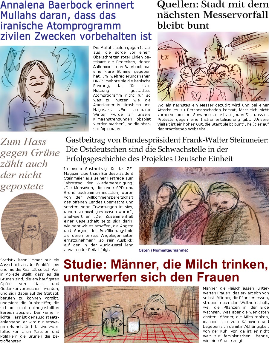 ZellerZeitung.de Seite 1614 - Die Online-Satirezeitung powered by Bernd Zeller 
4. Oktober 2024

Quellen: Stadt mit dem nchsten Messervorfall bleibt bunt
Wo als nchstes ein Messer gezckt wird und bei einer Attacke es zu Personenschaden kommt, lsst sich nicht vorherbestimmen. Gewhrleistet ist auf jeden Fall, dass es Proteste gegen eine Instrumentalisierung gibt. “Unsere Vielfalt ist ein hohes Gut, die Stadt bleibt bunt”, heit es auf der stdtischen Webseite. 

Gastbeitrag von Bundesprsident Frank-Walter Steinmeier: Die Ostdeutschen sind die Schwachstelle in der Erfolgsgeschichte des Projektes Deutsche Einheit
In einem Gastbeitrag fr das ZZ-Magazin zitiert sich Bundesprsident Steinmeier aus seiner Festrede zum Jahrestag der Wiedervereinigung. “Die Menschen, die ohne SPD und Grne auskommen mussten, waren von der Willkommensbereitschaft des offenen Landes berrascht und setzten hohe Erw