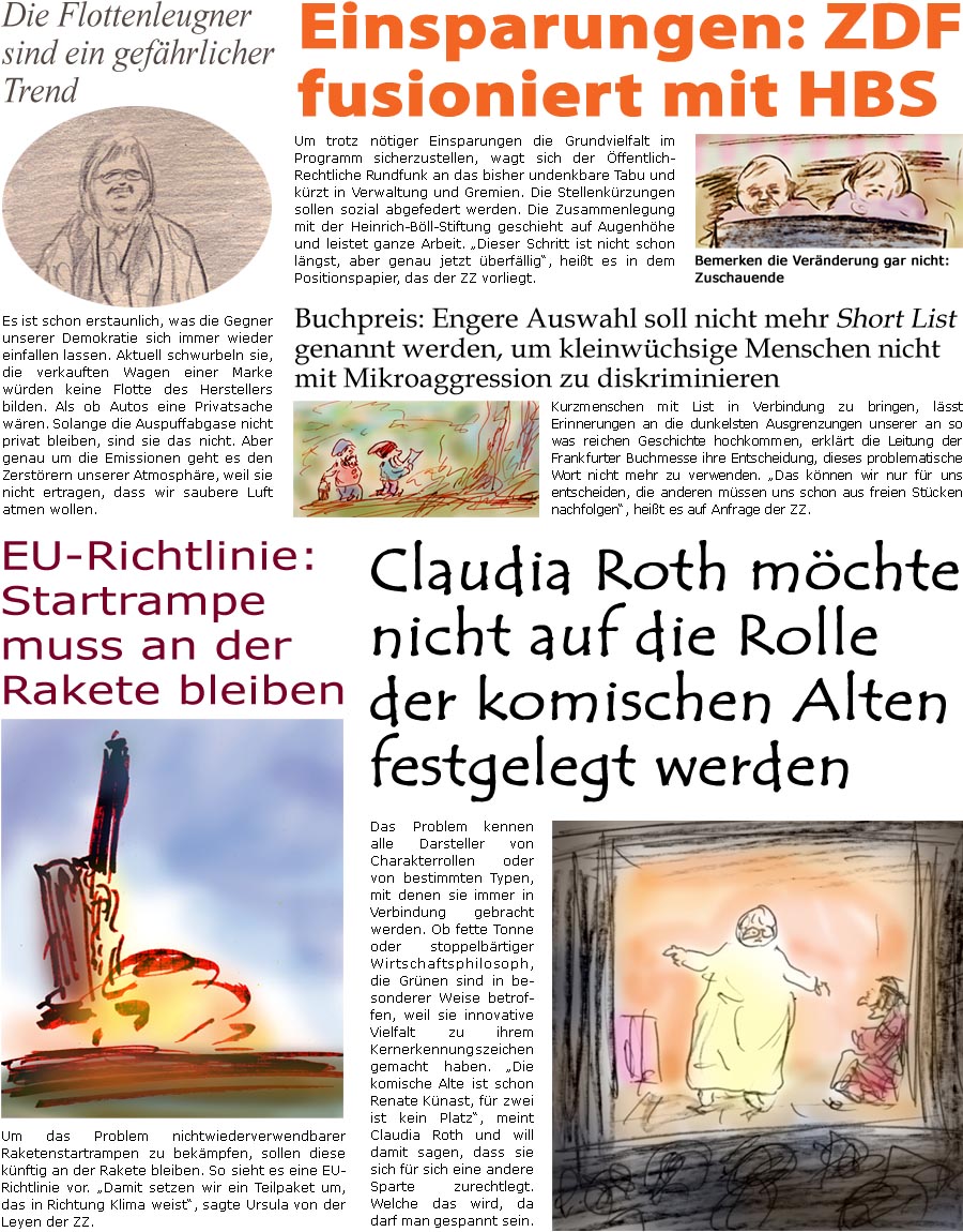 ZellerZeitung.de Seite 1619 - Die Online-Satirezeitung powered by Bernd Zeller 
16. Oktober 2024

Die Flottenleugner sind ein gefhrlicher Trend
Es ist schon erstaunlich, was die Gegner unserer Demokratie sich immer wieder einfallen lassen. Aktuell schwurbeln sie, die verkauften Wagen einer Marke wrden keine Flotte des Herstellers bilden. Als ob Autos eine Privatsache wren. Solange die Auspuffabgase nicht privat bleiben, sind sie das nicht. Aber genau um die Emissionen geht es den Zerstrern unserer Atmosphre, weil sie nicht ertragen, dass wir saubere Luft atmen wollen.

EU-Richtlinie: Startrampe muss an der Rakete bleiben
Um das Problem nichtwiederverwendbarer Raketenstartrampen zu bekmpfen, sollen diese knftig an der Rakete bleiben. So sieht es eine EU-Richtlinie vor. “Damit setzen wir ein Teilpaket um, das in Richtung Klima weist”, sagte Ursula von der Leyen der ZZ.

Claudia Roth mchte n