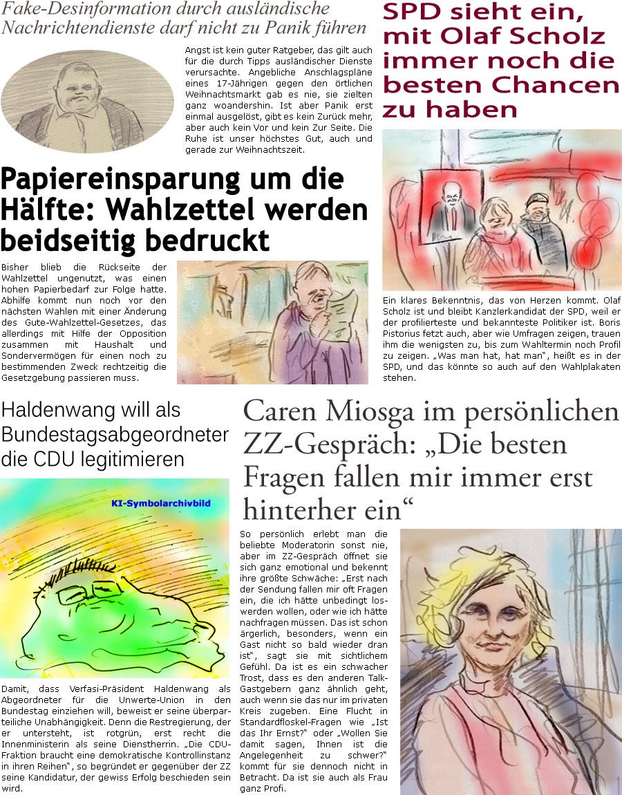 ZellerZeitung.de Seite 1631 - Die Online-Satirezeitung powered by Bernd Zeller 
13. November 2024

SPD sieht ein, mit Olaf Scholz immer noch die besten Chancen zu haben
Ein klares Bekenntnis, das von Herzen kommt. Olaf Scholz ist und bleibt Kanzlerkandidat der SPD, weil er der profilierteste und bekannteste Politiker ist. Boris Pistorius fetzt auch, aber wie Umfragen zeigen, trauen ihm die wenigsten zu, bis zum Wahltermin noch Profil zu zeigen. “Was man hat, hat man”, heit es in der SPD, und das knnte so auch auf den Wahlplakaten stehen.

Caren Miosga im persnlichen ZZ-Gesprch: “Die besten Fragen fallen mir immer erst hinterher ein”
So persnlich erlebt man die beliebte Moderatorin sonst nie, aber im ZZ-Gesprch ffnet sie sich ganz emotional und bekennt ihre grte Schwche: “Erst nach der Sendung fallen mir oft Fragen ein, die ich htte unbedingt loswerden wollen, oder wie i