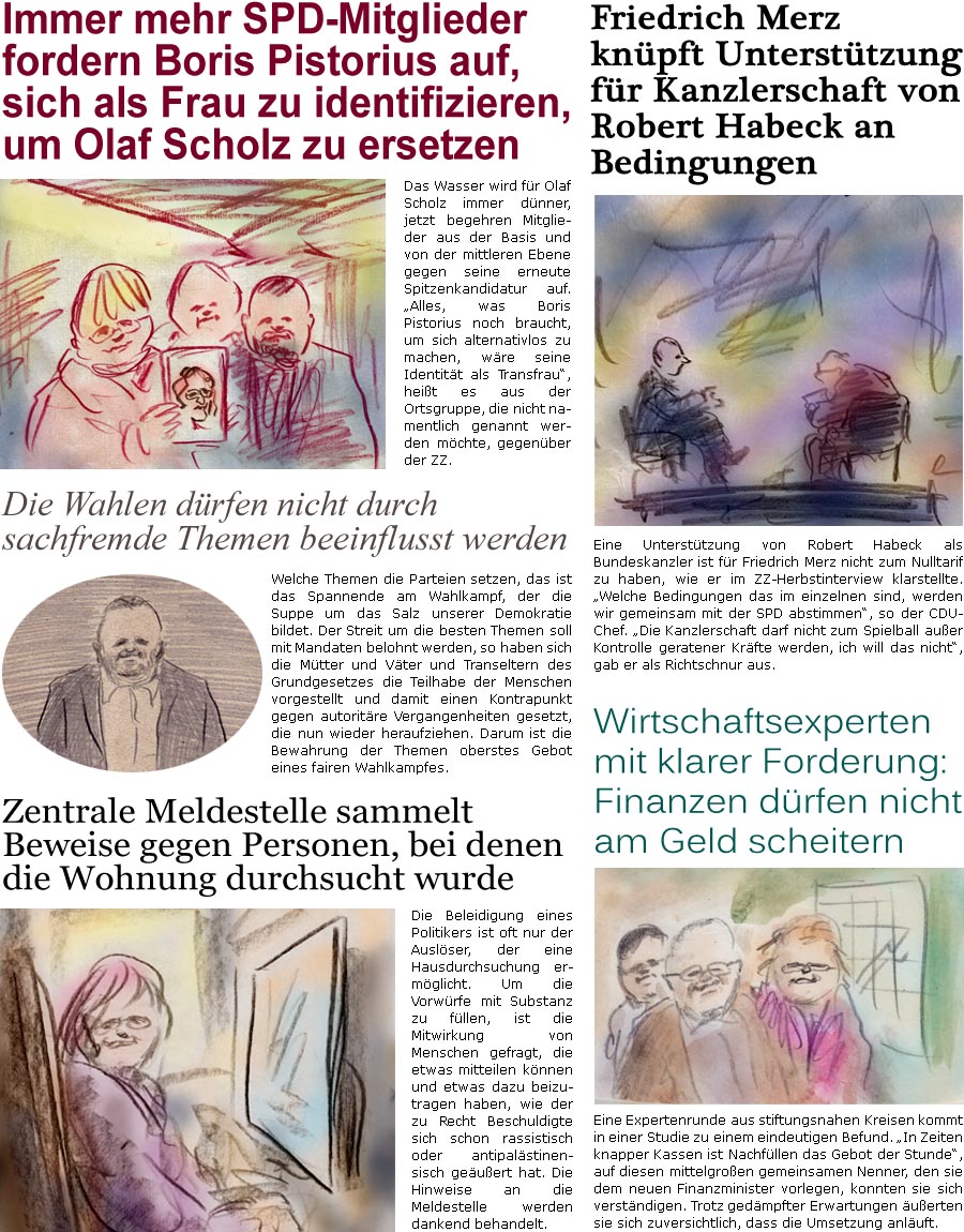 ZellerZeitung.de Seite 1633 - Die Online-Satirezeitung powered by Bernd Zeller 
18. November 2024

Friedrich Merz knpft Untersttzung fr Kanzlerschaft von Robert Habeck an Bedingungen
Eine Untersttzung von Robert Habeck als Bundeskanzler ist fr Friedrich Merz nicht zum Nulltarif zu haben, wie er im ZZ-Herbstinterview klarstellte. “Welche das im einzelnen sind, werden wir gemeinsam mit der SPD abstimmen”, so der CDU-Chef. “Die Kanzlerschaft darf nicht zum Spielball auer Kontrolle geratener Parteien werden, ich will das nicht”, gab er als Richtschnur aus.

Immer mehr SPD-Mitglieder fordern Boris Pistorius auf, sich als Frau zu identifizieren, um Olaf Scholz zu ersetzen
Das Wasser wird fr Olaf Scholz immer dnner, jetzt begehren Mitglieder aus der Basis und von der mittleren Ebene gegen seine erneute Spitzenkandidatur auf. “Alles, was Boris Pistorius noch braucht, um sich alter