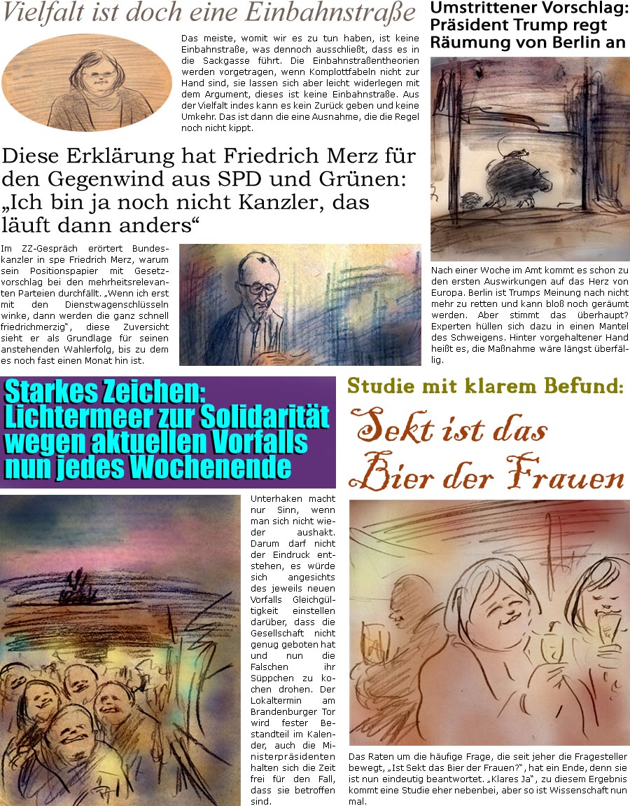 ZellerZeitung.de Seite 1663 - Die Online-Satirezeitung powered by Bernd Zeller 
27. Januar 2025

Umstrittener Vorschlag: Prsident Trump regt Rumung von Berlin an
Nach einer Woche im Amt kommt es schon zu den ersten Auswirkungen auf das Herz von Europa. Berlin ist seiner Meinung nach nicht mehr zu retten und kann blo noch gerumt werden. Aber stimmt das berhaupt? Experten hllen sich dazu in einen Mantel des Schweigens. Hinter vorgehaltener Hand heit es, die Manahme wre lngst berfllig.

Diese Erklrung hat Friedrich Merz fr den Gegenwind aus SPD und Grnen: “Ich bin ja noch nicht Kanzler, das luft dann anders”
Im ZZ-Gesprch errtert Kanzler in spe Friedrich Merz, warum sein Positionspapier mit Gesetzanhang bei den mehrheitsrelevanten Parteien durchfllt. “Wenn ich erst mit den Dienstwagenschlsseln winke, dann werden die ganz schnell friedrichmerzig”, diese Zuversicht sieht 