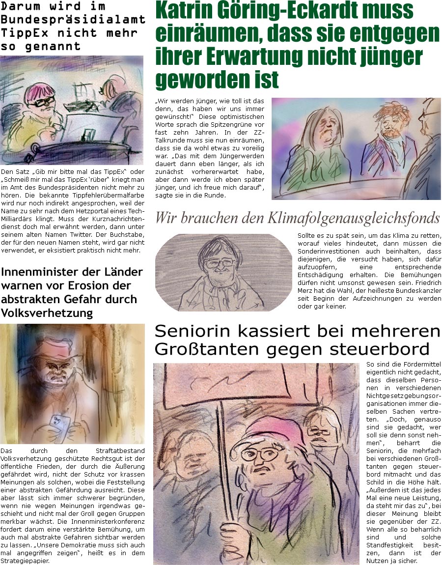 ZellerZeitung.de Seite 1682 - Die Online-Satirezeitung powered by Bernd Zeller 
12. Mrz 2025

Darum wird im Bundesprsidialamt TippEx nicht mehr so genannt
Den Satz “Gib mir bitte mal das TippEx” oder “Schmei mir mal das TippEx rber” kriegt man im Amt des Bundesprsidenten nicht mehr zu hren. Die bekannte Tippfehlerbermalfarbe wird nur noch indirekt angesprochen, weil der Name zu sehr nach dem Hetzportal eines Tech-Milliardrs klingt. Muss der Kurznachrichtendienst doch mal erwhnt werden, dann unter seinem alten Namen Twitter. Der Buchstabe, der fr den neuen Namen steht, wird gar nicht mehr verwendet.

Seniorin kassiert bei mehreren Grotanten gegen steuerbord
So sind die Frdermittel eigentlich nicht gedacht, dass dieselben Personen in verschiedenen Nichtgesetzgebungsorganisationen doch immer dieselben Sachen vertreten. “Doch, genauso sind sie gedacht, wer soll sie denn s