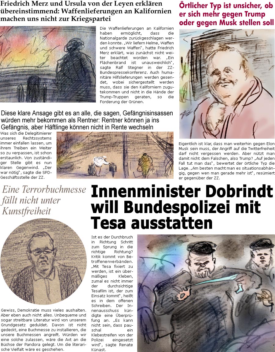 ZellerZeitung.de Seite 1720 - Die Online-Satirezeitung powered by Bernd Zeller 
9. Juni 2025

Eine Terrorbuchmesse fllt nicht unter Kunstfreiheit
Gewiss, Demokratie muss vieles aushalten. Aber eben auch nicht alles. Unbequeme und sogar streitbare Literatur wird von unserem Grundgesetz geduldet. Davon ist nicht gedeckt, eine Buchmesse zu installieren, die unsere Buchmessen angreift. Wrden wir eine solche zulassen, wre die Axt an die Bchse der Pandora gelegt. Um die literarische Vielfalt wre es geschehen.

rtlicher Typ ist unsicher, ob er sich mehr gegen Trump oder gegen Musk stellen soll
Eigentlich ist klar, dass man weiterhin gegen Elon Musk sein muss, der Angriff auf die Twitterfreiheit darf nicht vergessen werden. Aber ntzt man damit nicht dem Falschen, also Trump? “Auf jeden Fall tut man das”, bewertet der rtliche Typ die Lage. “Am besten macht man es situationsabhngig, gegen wen 