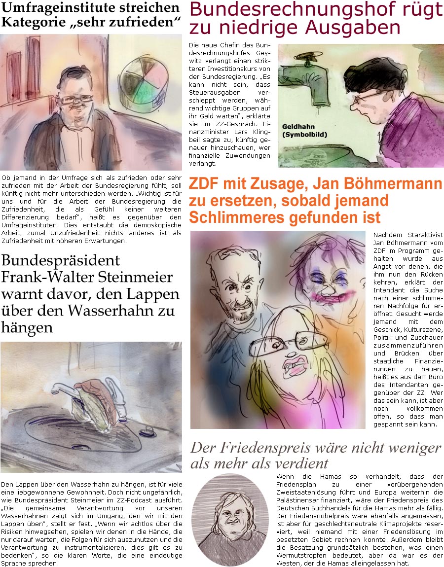ZellerZeitung.de Seite 1771 - Die Online-Satirezeitung powered by Bernd Zeller 
6. Oktober 2025

Umfrageinstitute streichen Kategorie “sehr zufrieden”
Ob jemand in der Umfrage sich als zufrieden oder sehr zufrieden mit der Arbeit der Bundesregierung fhlt, soll knftig nicht mehr unterschieden werden. “Wichtig ist fr uns und fr die Arbeit der Bundesregierung die Zufriedenheit, die als Gefhl keiner weiteren Differenzierung bedarf”, heit es gegenber den Umfrageinstituten. Dies entstaubt die demoskopische Arbeit, zumal Unzufriedenheit nichts anderes ist als Zufriedenheit mit hheren Erwartungen.

Bundesrechnungshof rgt zu niedrige Ausgaben
Die neue Chefin des Bundesrechnungshofes Geywitz verlangt einen strikteren Investitionskurs von der Bundesregierung. “Es kann nicht sein, dass Steuerausgaben verschleppt werden, whrend wichtige Gruppen auf ihr Geld warten”, erklrte si